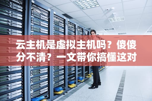 云主机是虚拟主机吗？傻傻分不清？一文带你搞懂这对塑料兄弟！