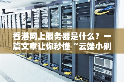 香港网上服务器是什么？一篇文章让你秒懂“云端小别墅”的奥妙！