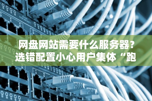 网盘网站需要什么服务器？选错配置小心用户集体“跑路”！