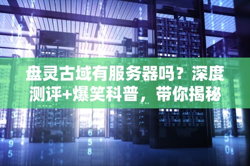 盘灵古域有服务器吗？深度测评+爆笑科普，带你揭秘这款国产RPG神作的联机真相！