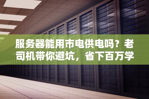 服务器能用市电供电吗？老司机带你避坑，省下百万学费！