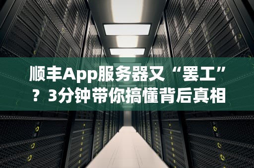 顺丰App服务器又“罢工”？3分钟带你搞懂背后真相！