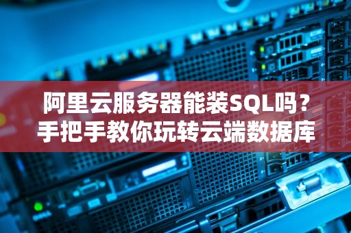 阿里云服务器能装SQL吗？手把手教你玩转云端数据库！