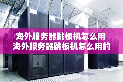 海外服务器跳板机怎么用 海外服务器跳板机怎么用的
