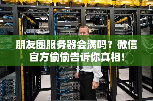 朋友圈服务器会满吗？微信官方偷偷告诉你真相！