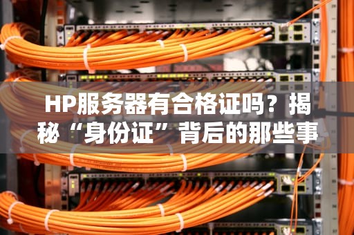 HP服务器有合格证吗？揭秘“身份证”背后的那些事儿！