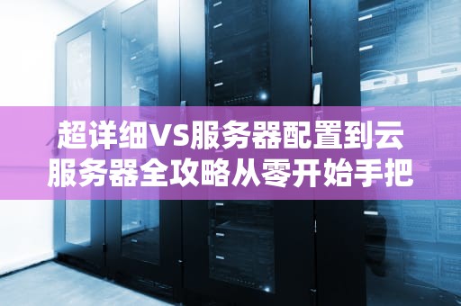 超详细VS服务器配置到云服务器全攻略从零开始手把手教你！