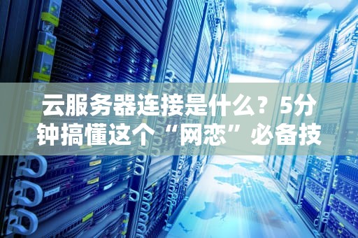 云服务器连接是什么？5分钟搞懂这个“网恋”必备技能！