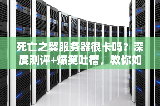 死亡之翼服务器很卡吗？深度测评+爆笑吐槽，教你如何丝滑打本！