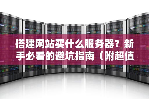 搭建网站买什么服务器？新手必看的避坑指南（附超值推荐）