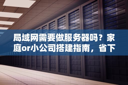 局域网需要做服务器吗？家庭or小公司搭建指南，省下一杯奶茶钱！