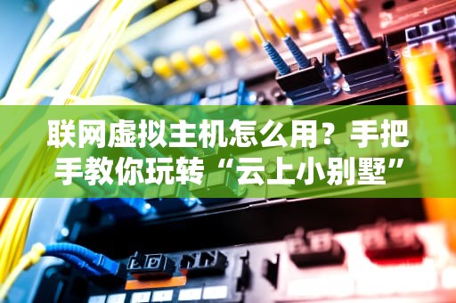 联网虚拟主机怎么用？手把手教你玩转“云上小别墅”！