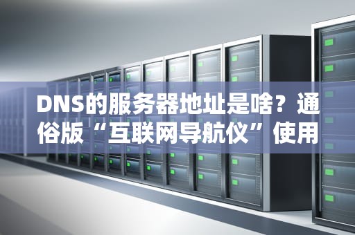 DNS的服务器地址是啥？通俗版“互联网导航仪”使用指南！