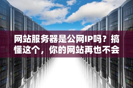 网站服务器是公网IP吗？搞懂这个，你的网站再也不会“自闭”了！
