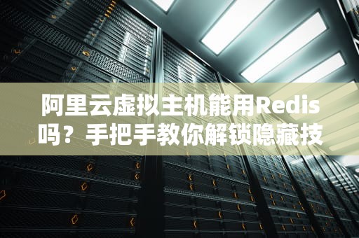 阿里云虚拟主机能用Redis吗？手把手教你解锁隐藏技能！