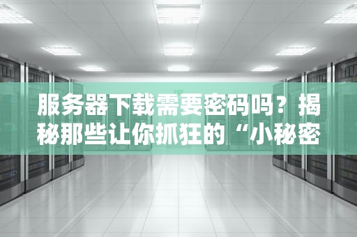 服务器下载需要密码吗？揭秘那些让你抓狂的“小秘密”！