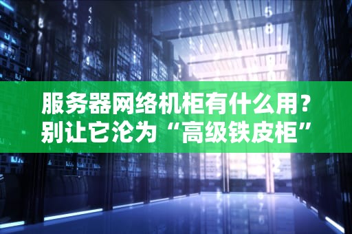 服务器网络机柜有什么用？别让它沦为“高级铁皮柜”的5个硬核理由！