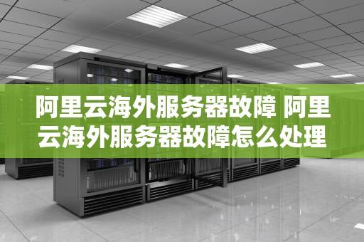 阿里云海外服务器故障 阿里云海外服务器故障怎么处理
