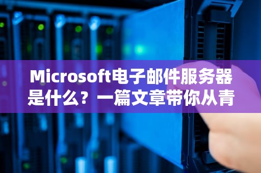 Microsoft电子邮件服务器是什么？一篇文章带你从青铜变王者！