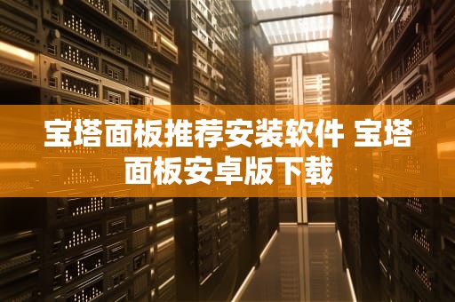 宝塔面板推荐安装软件 宝塔面板安卓版下载