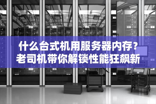 什么台式机用服务器内存？老司机带你解锁性能狂飙新姿势！