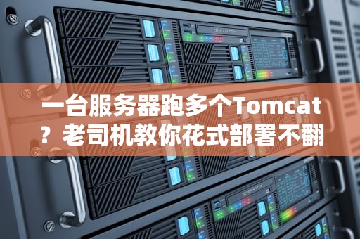 一台服务器跑多个Tomcat？老司机教你花式部署不翻车！