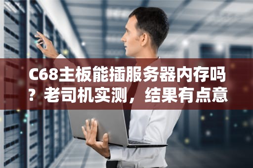 C68主板能插服务器内存吗？老司机实测，结果有点意外！