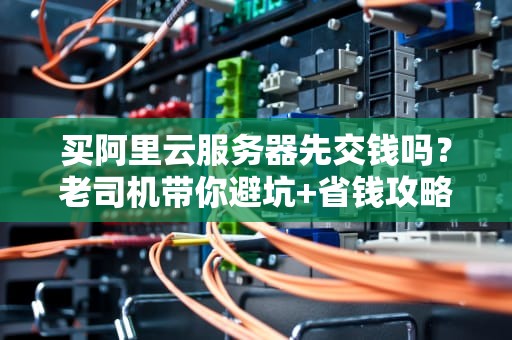 买阿里云服务器先交钱吗？老司机带你避坑+省钱攻略！