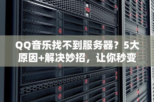 QQ音乐找不到服务器？5大原因+解决妙招，让你秒变技术大神！