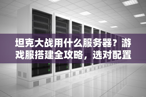 坦克大战用什么服务器？游戏服搭建全攻略，选对配置稳如老狗！