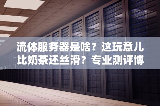 流体服务器是啥？这玩意儿比奶茶还丝滑？专业测评博主带你一探究竟！