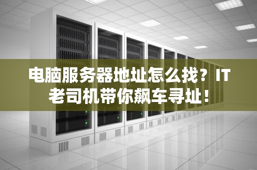 电脑服务器地址怎么找？IT老司机带你飙车寻址！