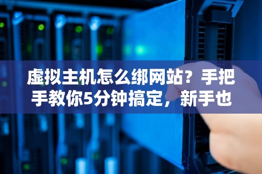 虚拟主机怎么绑网站？手把手教你5分钟搞定，新手也能变大神！