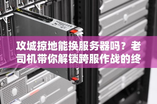 攻城掠地能换服务器吗？老司机带你解锁跨服作战的终极奥义！
