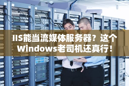 IIS能当流媒体服务器？这个Windows老司机还真行！