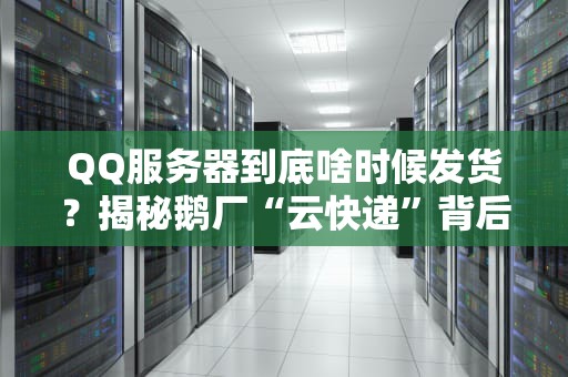 QQ服务器到底啥时候发货？揭秘鹅厂“云快递”背后的玄机！