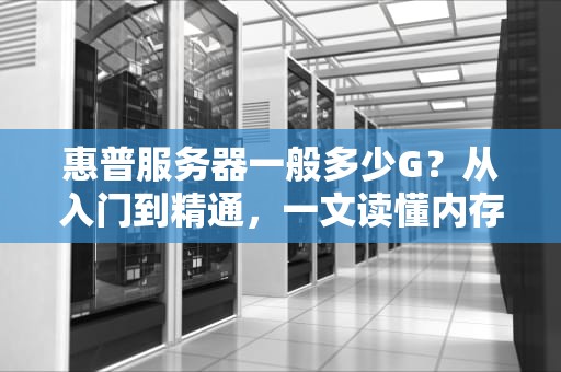 惠普服务器一般多少G？从入门到精通，一文读懂内存配置那些事儿！