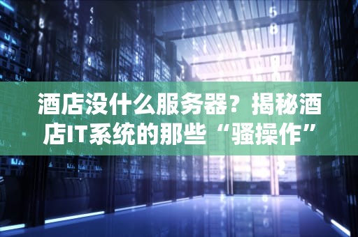 酒店没什么服务器？揭秘酒店IT系统的那些“骚操作”