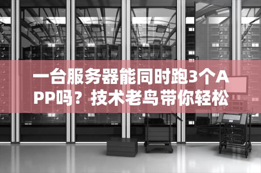 一台服务器能同时跑3个APP吗？技术老鸟带你轻松搞定！