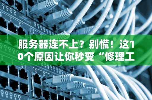 服务器连不上？别慌！这10个原因让你秒变“修理工”