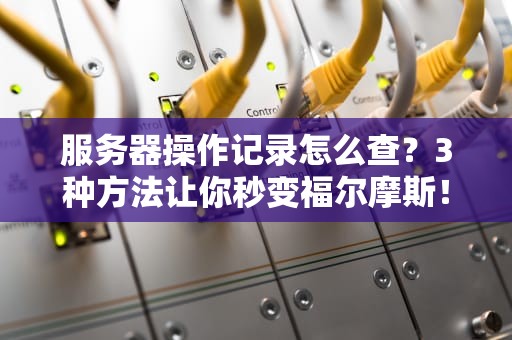 服务器操作记录怎么查？3种方法让你秒变福尔摩斯！