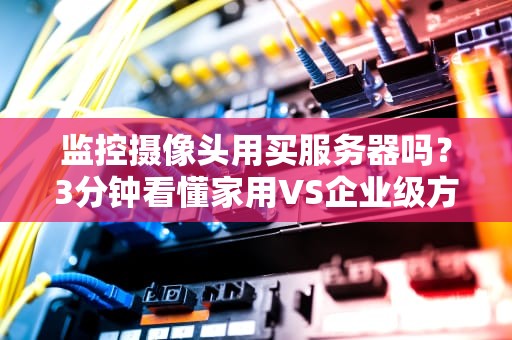 监控摄像头用买服务器吗？3分钟看懂家用VS企业级方案！