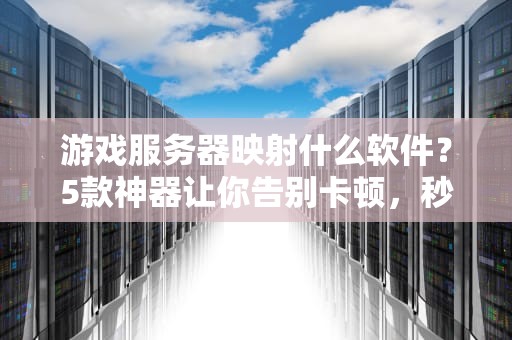 游戏服务器映射什么软件？5款神器让你告别卡顿，秒变联机大神！