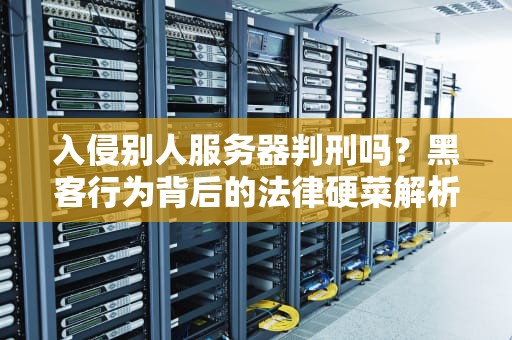 入侵别人服务器判刑吗？黑客行为背后的法律硬菜解析