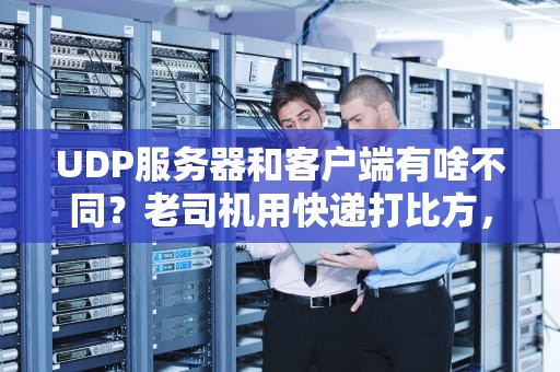 UDP服务器和客户端有啥不同？老司机用快递打比方，秒懂！