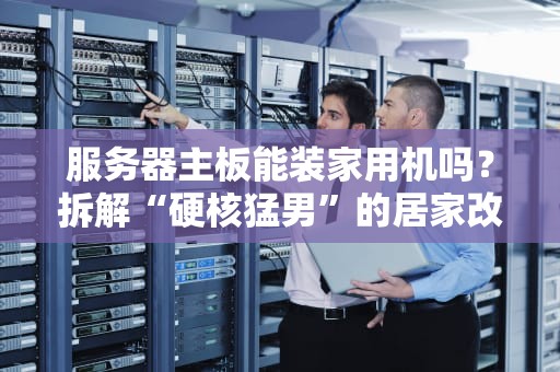 服务器主板能装家用机吗？拆解“硬核猛男”的居家改造指南！