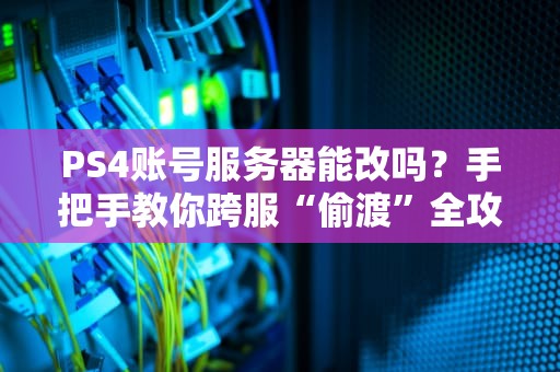 PS4账号服务器能改吗？手把手教你跨服“偷渡”全攻略！