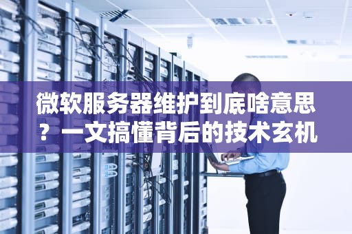 微软服务器维护到底啥意思？一文搞懂背后的技术玄机！