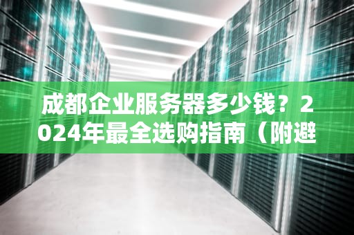 成都企业服务器多少钱？2024年最全选购指南（附避坑段子）
