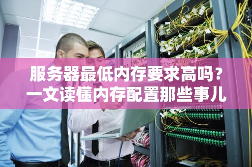 服务器最低内存要求高吗？一文读懂内存配置那些事儿！
